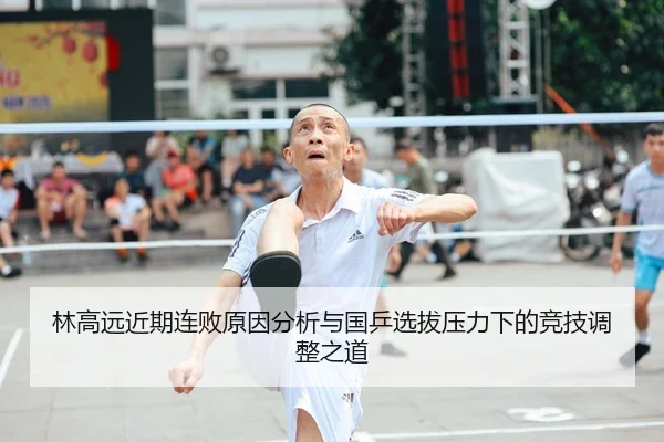 林高远近期连败原因分析与国乒选拔压力下的竞技调整之道