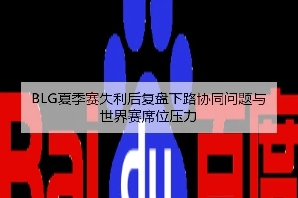 BLG夏季赛失利后复盘下路协同问题与世界赛席位压力