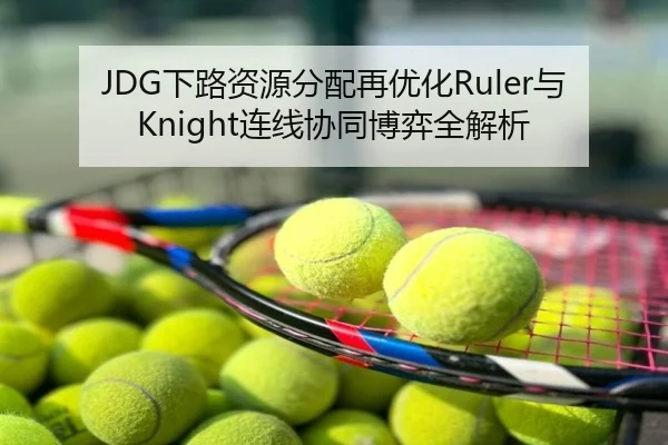 JDG下路资源分配再优化Ruler与Knight连线协同博弈全解析