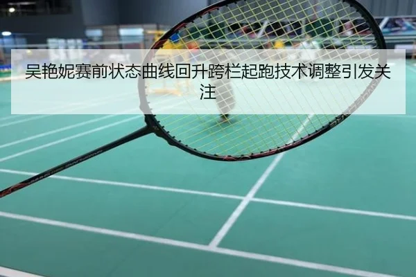吴艳妮赛前状态曲线回升跨栏起跑技术调整引发关注