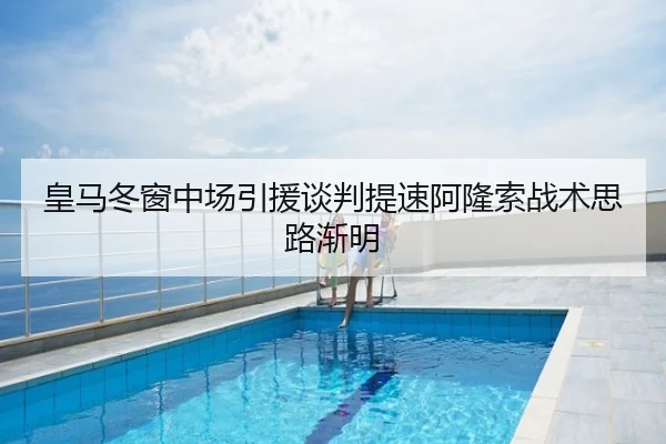 皇马冬窗中场引援谈判提速阿隆索战术思路渐明